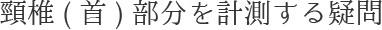 頸椎(首)部分を計測する疑問
